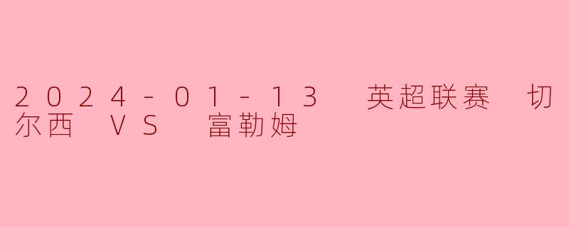 2024年1月13日英超联赛切尔西对阵富勒姆的比赛结果如何？